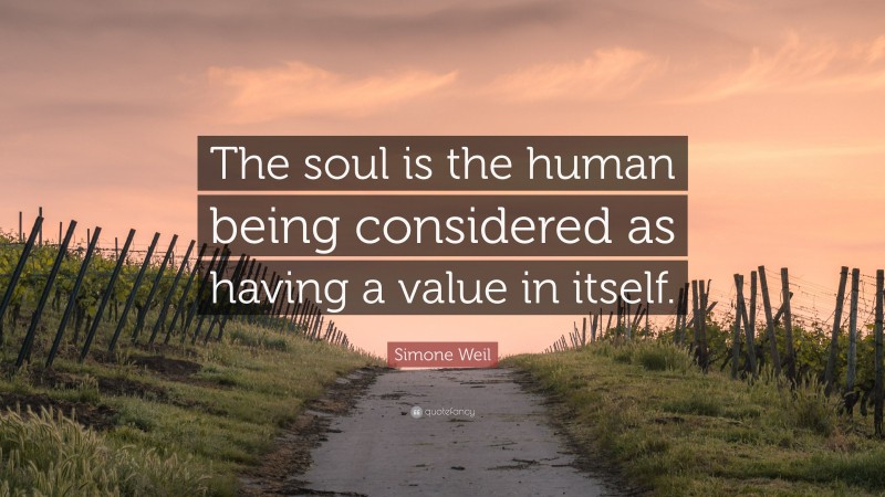 Simone Weil Quote: “The soul is the human being considered as having a value in itself.”