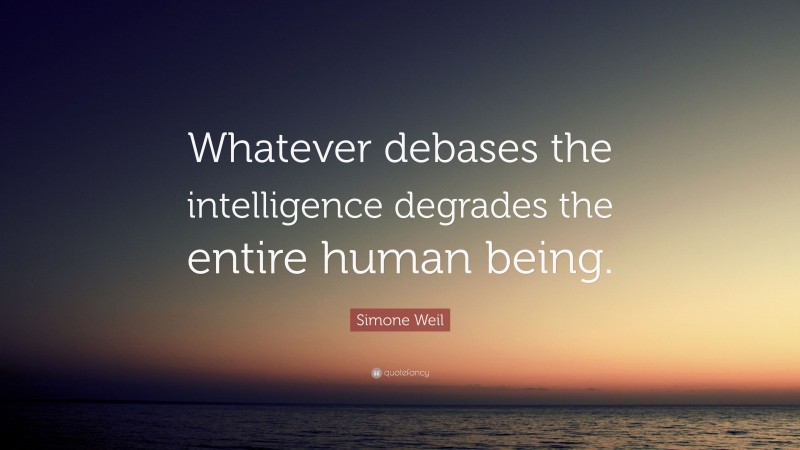 Simone Weil Quote: “Whatever debases the intelligence degrades the entire human being.”