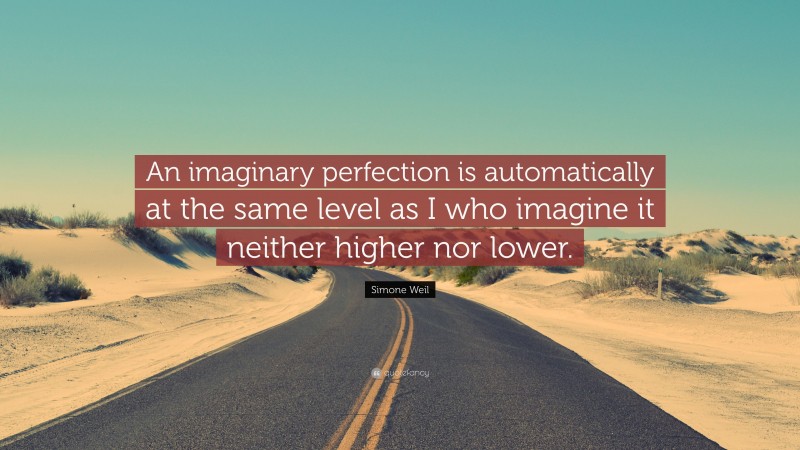 Simone Weil Quote: “An imaginary perfection is automatically at the same level as I who imagine it neither higher nor lower.”