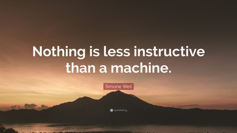 Simone Weil Quote: “Nothing is less instructive than a machine.”