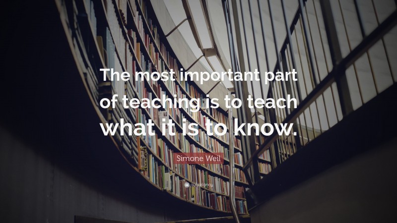 Simone Weil Quote: “The most important part of teaching is to teach what it is to know.”