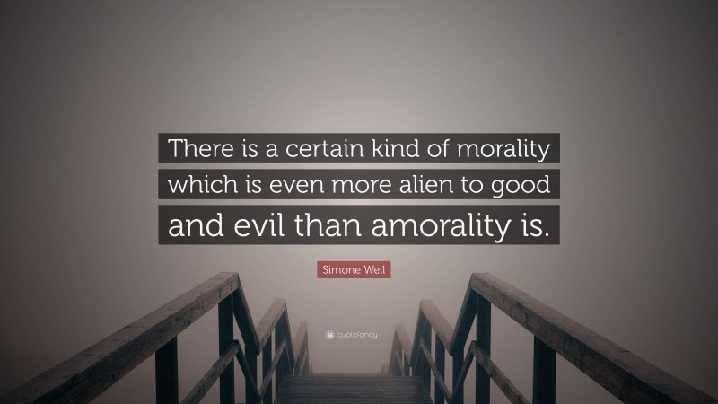 Simone Weil Quote: “There is a certain kind of morality which is even more alien to good and evil than amorality is.”