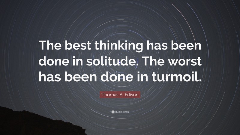 Thomas A. Edison Quote: “The best thinking has been done in solitude. The worst has been done in turmoil.”