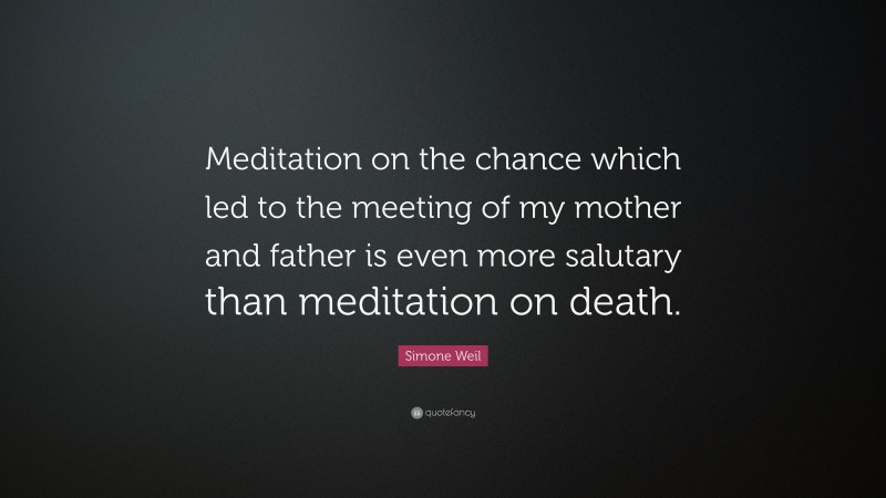Simone Weil Quote: “Meditation on the chance which led to the meeting of my mother and father is even more salutary than meditation on death.”