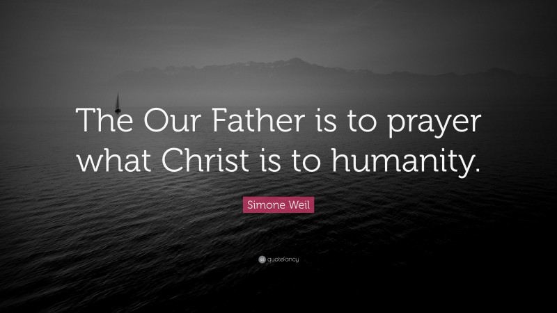 Simone Weil Quote: “The Our Father is to prayer what Christ is to humanity.”