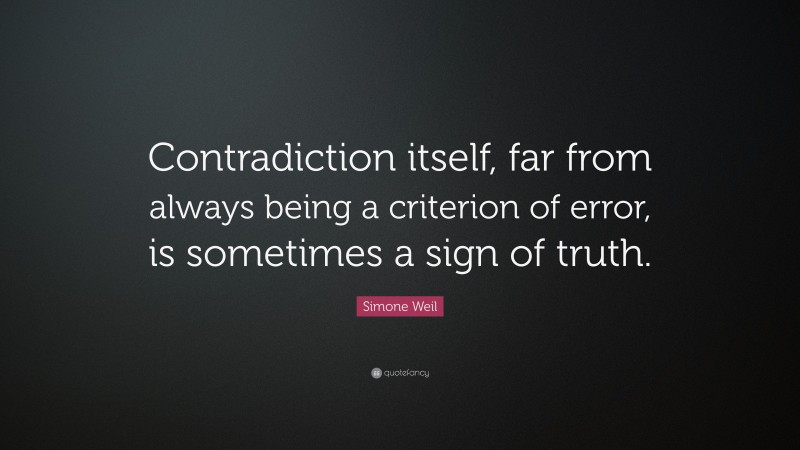 Simone Weil Quote: “Contradiction itself, far from always being a criterion of error, is sometimes a sign of truth.”