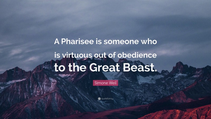 Simone Weil Quote: “A Pharisee is someone who is virtuous out of obedience to the Great Beast.”