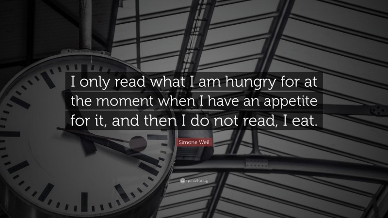 Simone Weil Quote: “I only read what I am hungry for at the moment when I have an appetite for it, and then I do not read, I eat.”