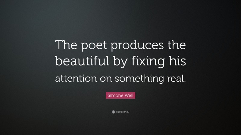 Simone Weil Quote: “The poet produces the beautiful by fixing his attention on something real.”