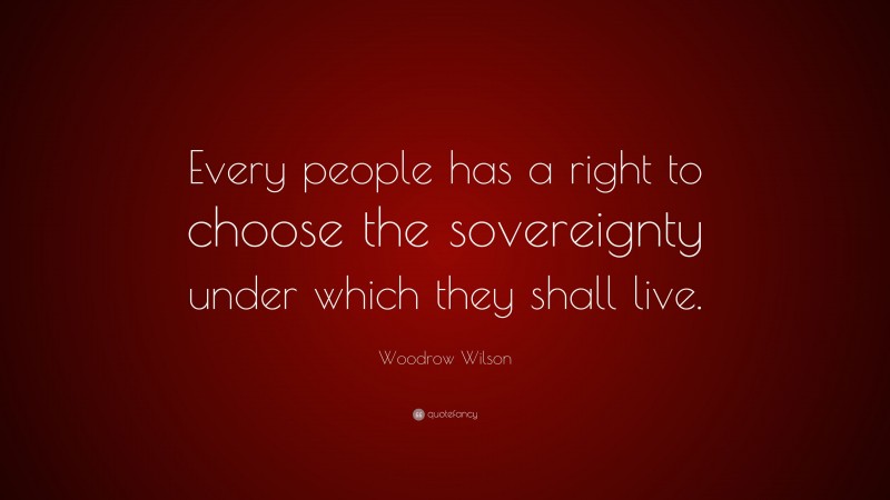 Woodrow Wilson Quote: “Every people has a right to choose the sovereignty under which they shall live.”