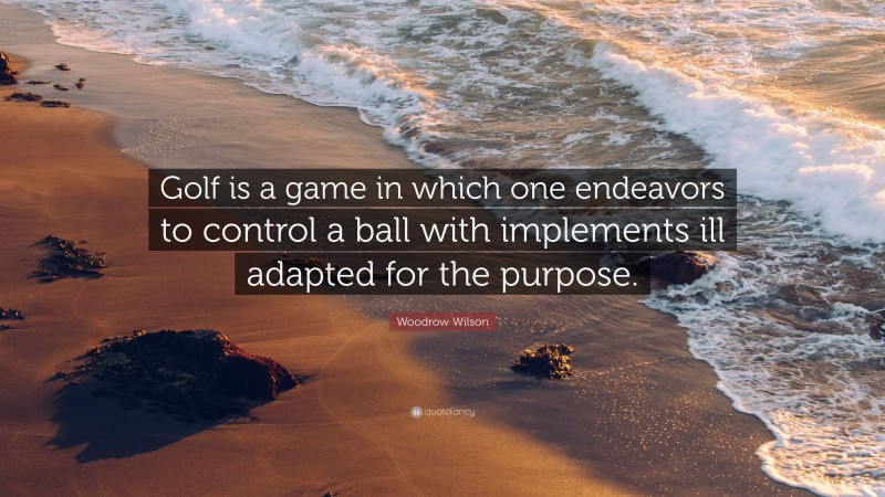 Woodrow Wilson Quote: “Golf is a game in which one endeavors to control a ball with implements ill adapted for the purpose.”