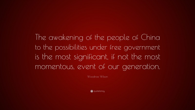 Woodrow Wilson Quote: “The awakening of the people of China to the possibilities under free government is the most significant, if not the most momentous, event of our generation.”