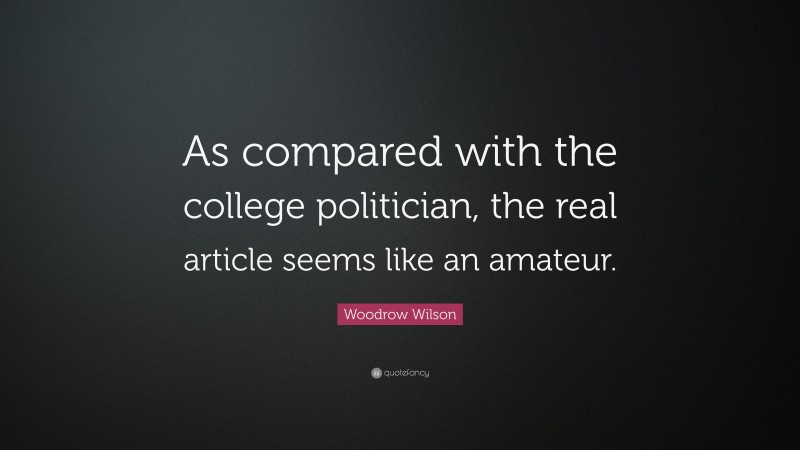 Woodrow Wilson Quote: “As compared with the college politician, the real article seems like an amateur.”
