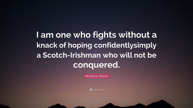Woodrow Wilson Quote: “I am one who fights without a knack of hoping confidentlysimply a Scotch-Irishman who will not be conquered.”