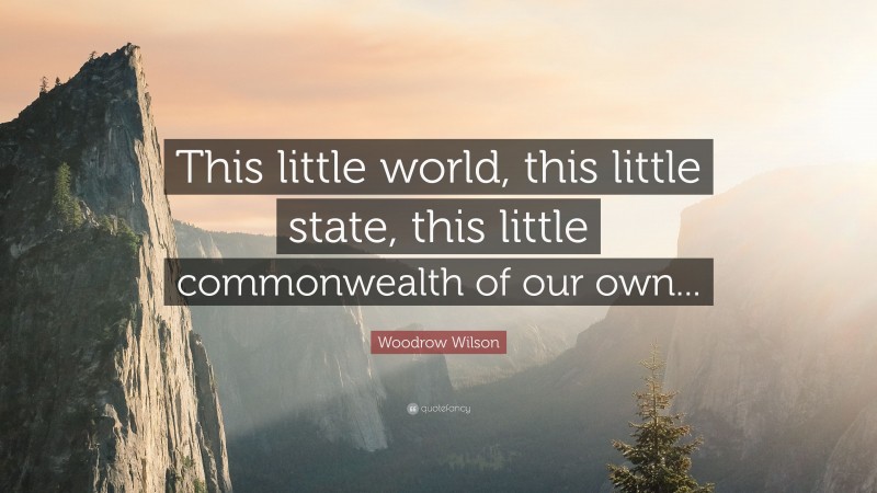 Woodrow Wilson Quote: “This little world, this little state, this little commonwealth of our own...”