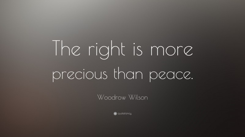 Woodrow Wilson Quote: “The right is more precious than peace.”