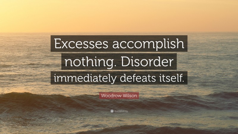Woodrow Wilson Quote: “Excesses accomplish nothing. Disorder immediately defeats itself.”
