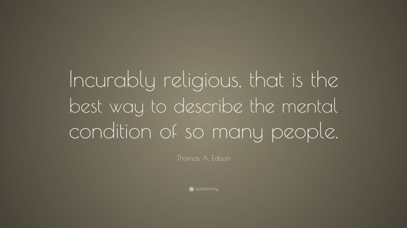 Thomas A. Edison Quote: “Incurably religious, that is the best way to describe the mental condition of so many people.”