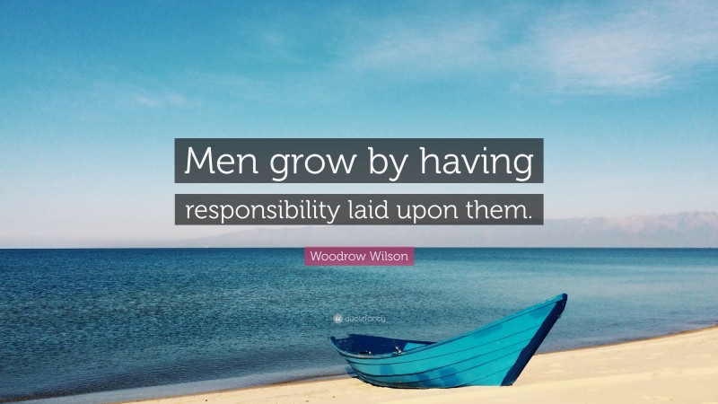 Woodrow Wilson Quote: “Men grow by having responsibility laid upon them.”