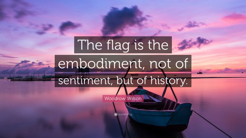Woodrow Wilson Quote: “The flag is the embodiment, not of sentiment, but of history.”