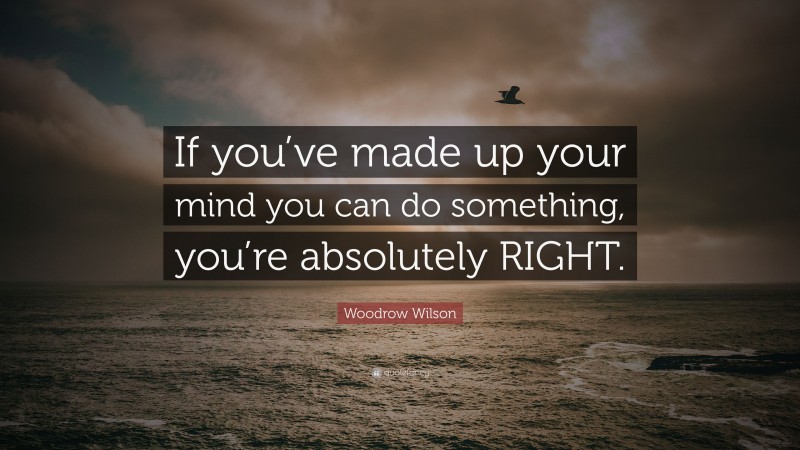Woodrow Wilson Quote: “If you’ve made up your mind you can do something, you’re absolutely RIGHT.”