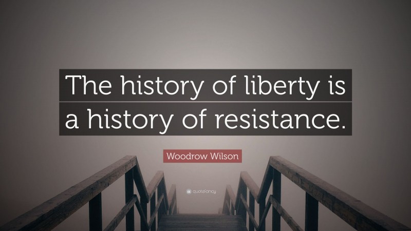 Woodrow Wilson Quote: “The history of liberty is a history of resistance.”