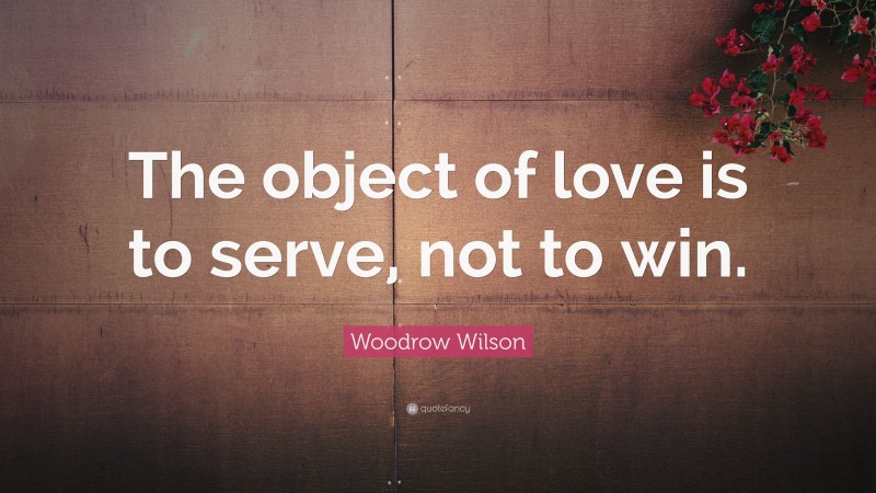Woodrow Wilson Quote: “The object of love is to serve, not to win.”