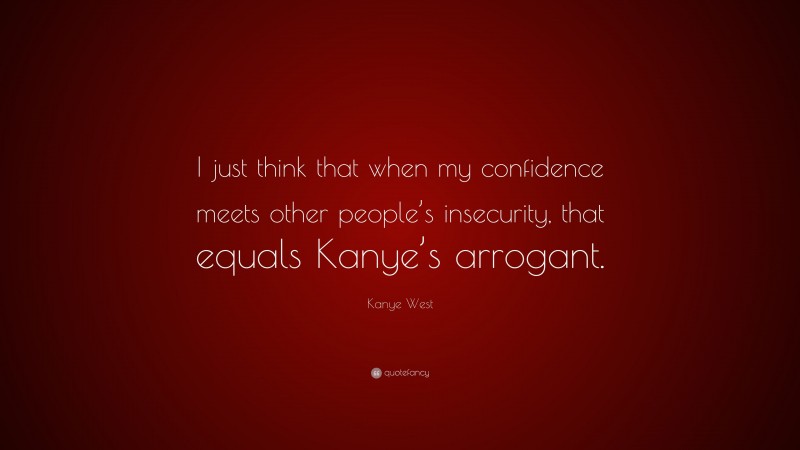 Kanye West Quote: “I just think that when my confidence meets other people’s insecurity, that equals Kanye’s arrogant.”