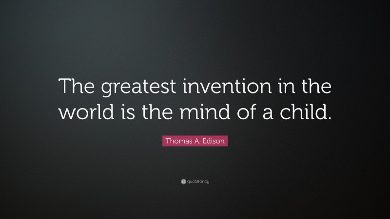 Thomas A. Edison Quote: “The greatest invention in the world is the mind of a child.”