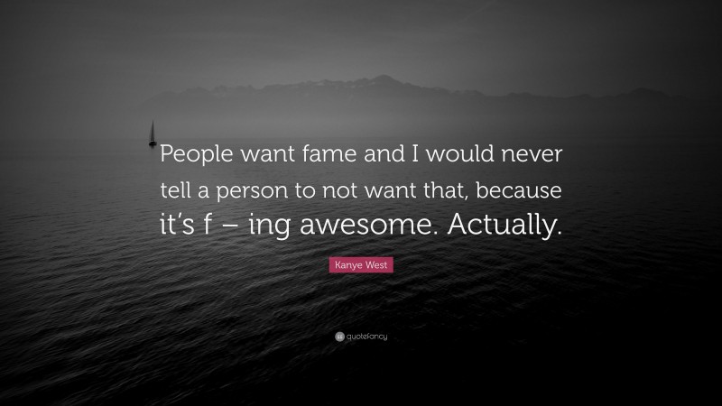 Kanye West Quote: “People want fame and I would never tell a person to not want that, because it’s f – ing awesome. Actually.”