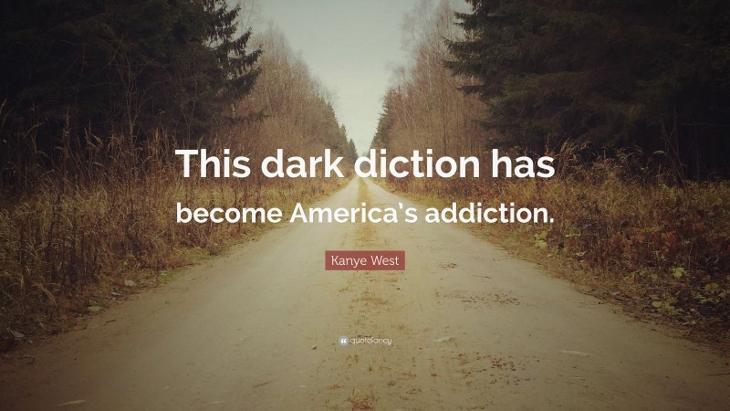Kanye West Quote: “This dark diction has become America’s addiction.”
