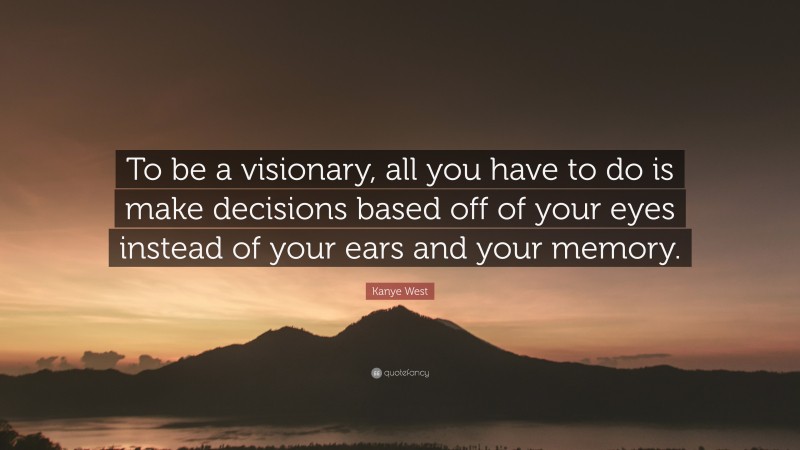 Kanye West Quote: “To be a visionary, all you have to do is make decisions based off of your eyes instead of your ears and your memory.”