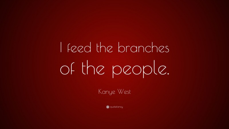 Kanye West Quote: “I feed the branches of the people.”