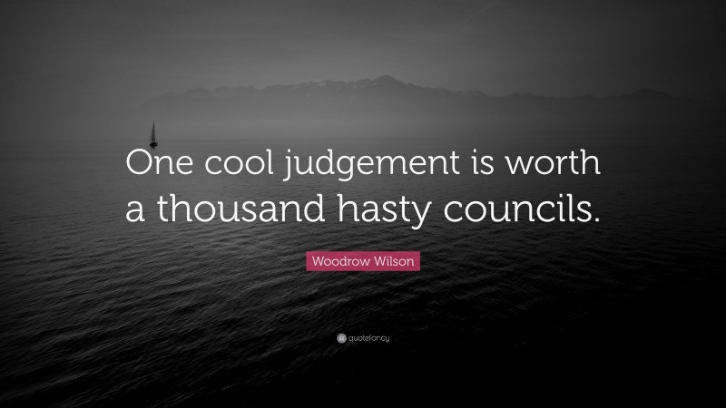 Woodrow Wilson Quote: “One cool judgement is worth a thousand hasty councils.”