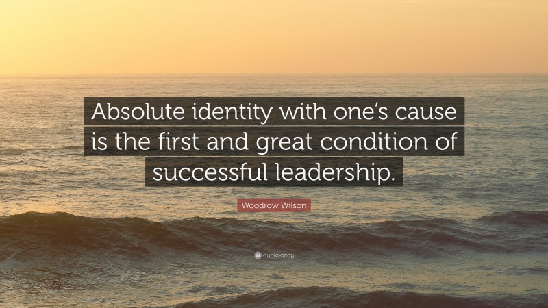 Woodrow Wilson Quote: “Absolute identity with one’s cause is the first and great condition of successful leadership.”