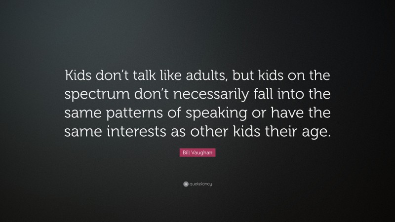 Bill Vaughan Quote: “Kids don’t talk like adults, but kids on the spectrum don’t necessarily fall into the same patterns of speaking or have the same interests as other kids their age.”