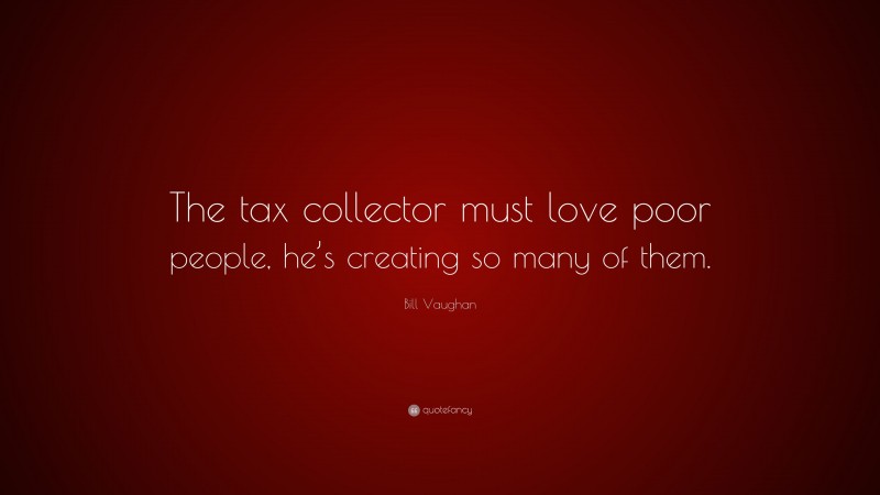 Bill Vaughan Quote: “The tax collector must love poor people, he’s creating so many of them.”