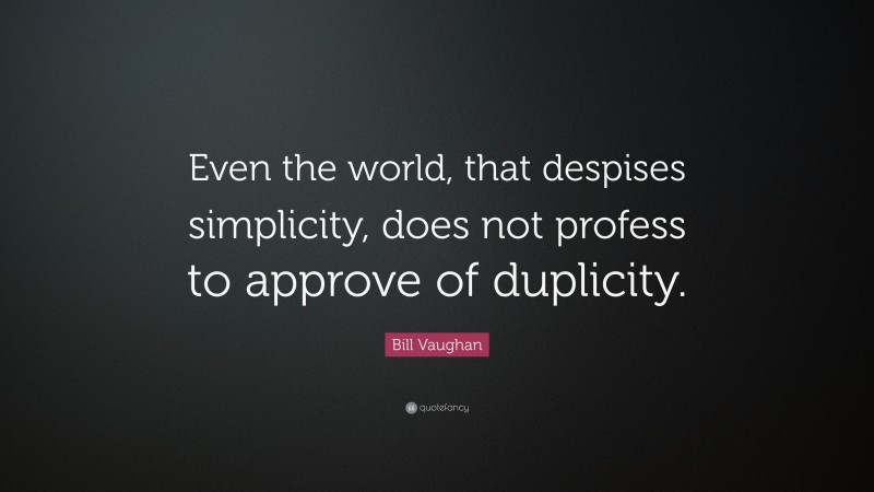 Bill Vaughan Quote: “Even the world, that despises simplicity, does not profess to approve of duplicity.”