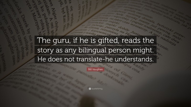 Bill Vaughan Quote: “The guru, if he is gifted, reads the story as any bilingual person might. He does not translate-he understands.”