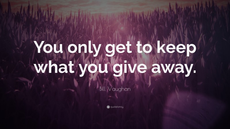 Bill Vaughan Quote: “You only get to keep what you give away.”
