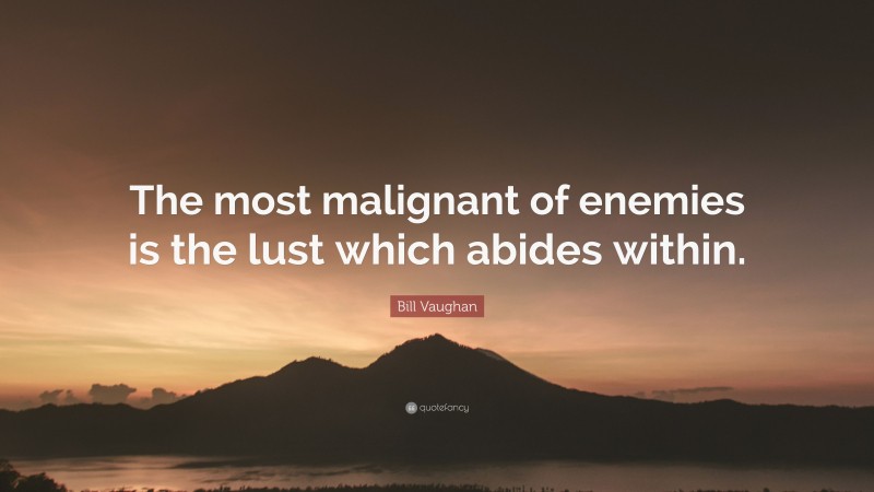 Bill Vaughan Quote: “The most malignant of enemies is the lust which abides within.”