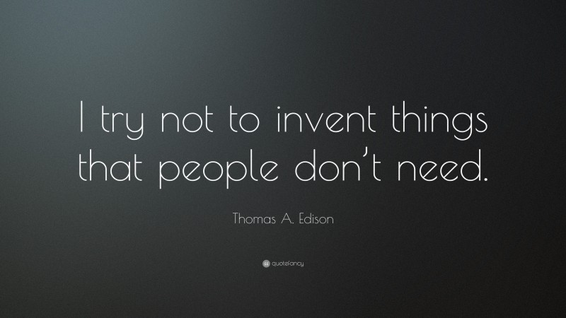 Thomas A. Edison Quote: “I try not to invent things that people don’t need.”