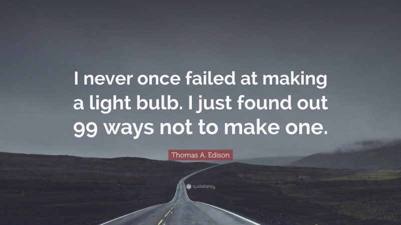 Thomas A. Edison Quote: “I never once failed at making a light bulb. I just found out 99 ways not to make one.”
