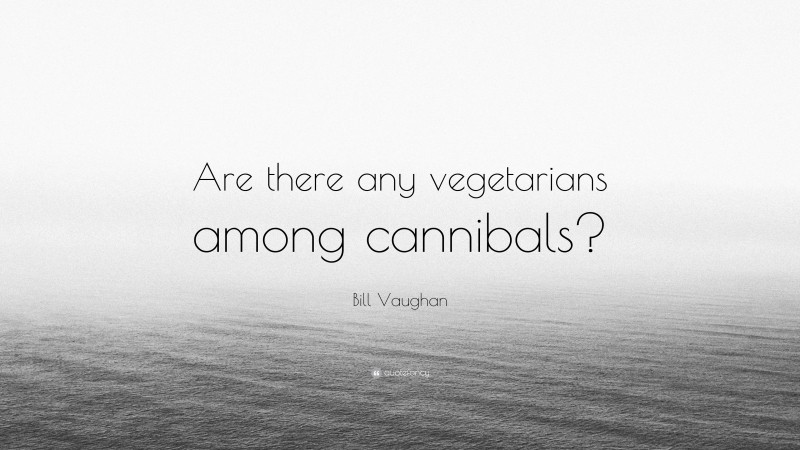Bill Vaughan Quote: “Are there any vegetarians among cannibals?”