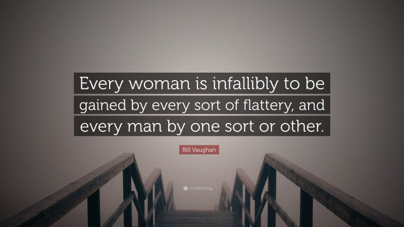 Bill Vaughan Quote: “Every woman is infallibly to be gained by every sort of flattery, and every man by one sort or other.”