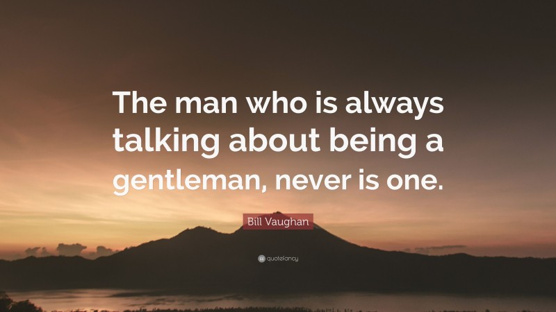Bill Vaughan Quote: “The man who is always talking about being a gentleman, never is one.”