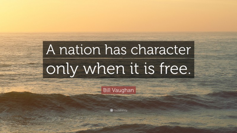 Bill Vaughan Quote: “A nation has character only when it is free.”