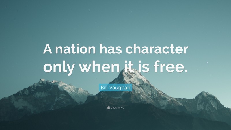 Bill Vaughan Quote: “A nation has character only when it is free.”