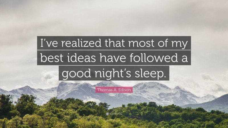 Thomas A. Edison Quote: “I’ve realized that most of my best ideas have followed a good night’s sleep.”