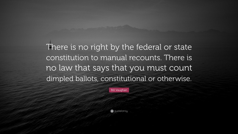 Bill Vaughan Quote: “There is no right by the federal or state constitution to manual recounts. There is no law that says that you must count dimpled ballots, constitutional or otherwise.”
